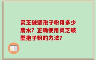 灵芝破壁孢子粉用多少度水？正确使用灵芝破壁孢子粉的方法？