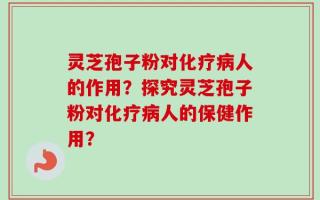 灵芝孢子粉对化疗病人的作用？探究灵芝孢子粉对化疗病人的保健作用？