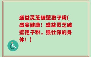 盛益灵芝破壁孢子粉(盛宴健康！盛益灵芝破壁孢子粉，强壮你的身体！)