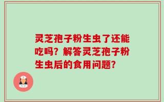 灵芝孢子粉生虫了还能吃吗？解答灵芝孢子粉生虫后的食用问题？