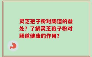 灵芝孢子粉对肠道的益处？了解灵芝孢子粉对肠道健康的作用？