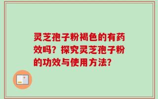 灵芝孢子粉褐色的有药效吗？探究灵芝孢子粉的功效与使用方法？