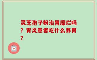 灵芝孢子粉治胃糜烂吗？胃炎患者吃什么养胃？