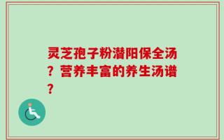 灵芝孢子粉潜阳保全汤？营养丰富的养生汤谱？
