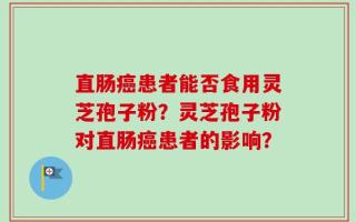 直肠癌患者能否食用灵芝孢子粉？灵芝孢子粉对直肠癌患者的影响？