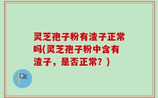 灵芝孢子粉有渣子正常吗(灵芝孢子粉中含有渣子，是否正常？)