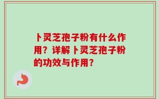 卜灵芝孢子粉有什么作用？详解卜灵芝孢子粉的功效与作用？