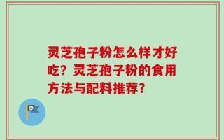 灵芝孢子粉怎么样才好吃？灵芝孢子粉的食用方法与配料推荐？