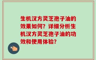 生机汉方灵芝孢子油的效果如何？详细分析生机汉方灵芝孢子油的功效和使用体验？