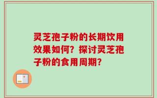 灵芝孢子粉的长期饮用效果如何？探讨灵芝孢子粉的食用周期？