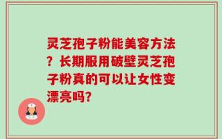 灵芝孢子粉能美容方法？长期服用破壁灵芝孢子粉真的可以让女性变漂亮吗？