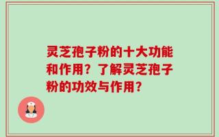 灵芝孢子粉的十大功能和作用？了解灵芝孢子粉的功效与作用？