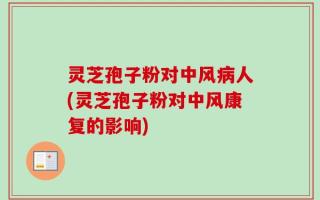 灵芝孢子粉对中风病人(灵芝孢子粉对中风康复的影响)