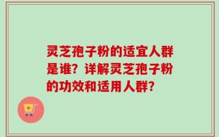 灵芝孢子粉的适宜人群是谁？详解灵芝孢子粉的功效和适用人群？