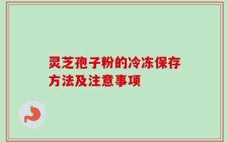 灵芝孢子粉的冷冻保存方法及注意事项
