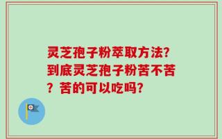 灵芝孢子粉萃取方法？到底灵芝孢子粉苦不苦？苦的可以吃吗？