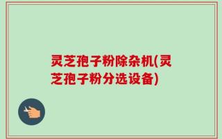 灵芝孢子粉除杂机(灵芝孢子粉分选设备)