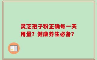 灵芝孢子粉正确每一天用量？健康养生必备？