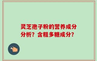 灵芝孢子粉的营养成分分析？含粗多糖成分？