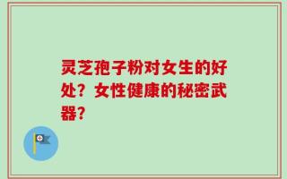 灵芝孢子粉对女生的好处？女性健康的秘密武器？