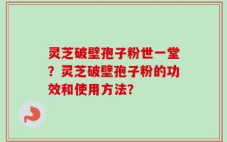 灵芝破壁孢子粉世一堂？灵芝破壁孢子粉的功效和使用方法？