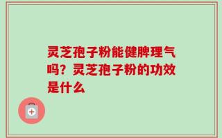 灵芝孢子粉能健脾理气吗？灵芝孢子粉的功效是什么