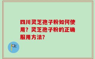 四川灵芝孢子粉如何使用？灵芝孢子粉的正确服用方法？