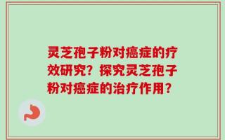 灵芝孢子粉对癌症的疗效研究？探究灵芝孢子粉对癌症的治疗作用？