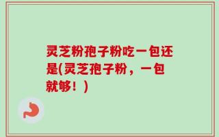 灵芝粉孢子粉吃一包还是(灵芝孢子粉，一包就够！)
