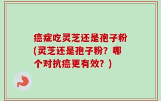 癌症吃灵芝还是孢子粉(灵芝还是孢子粉？哪个对抗癌更有效？)
