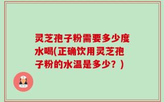 灵芝孢子粉需要多少度水喝(正确饮用灵芝孢子粉的水温是多少？)
