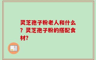 灵芝孢子粉老人和什么？灵芝孢子粉的搭配食材？