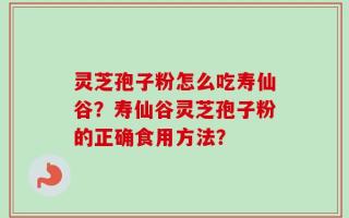 灵芝孢子粉怎么吃寿仙谷？寿仙谷灵芝孢子粉的正确食用方法？