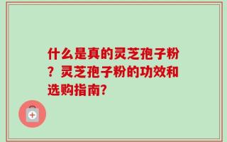 什么是真的灵芝孢子粉？灵芝孢子粉的功效和选购指南？