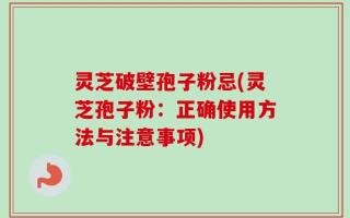 灵芝破壁孢子粉忌(灵芝孢子粉：正确使用方法与注意事项)