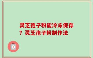 灵芝孢子粉能冷冻保存？灵芝孢子粉制作法