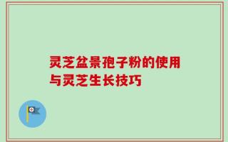 灵芝盆景孢子粉的使用与灵芝生长技巧