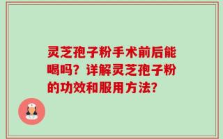 灵芝孢子粉手术前后能喝吗？详解灵芝孢子粉的功效和服用方法？