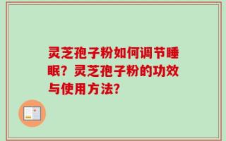 灵芝孢子粉如何调节睡眠？灵芝孢子粉的功效与使用方法？