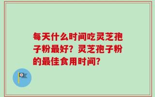 每天什么时间吃灵芝孢子粉最好？灵芝孢子粉的最佳食用时间？