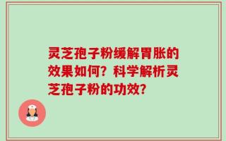 灵芝孢子粉缓解胃胀的效果如何？科学解析灵芝孢子粉的功效？