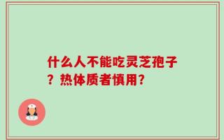 什么人不能吃灵芝孢子？热体质者慎用？