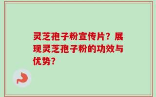 灵芝孢子粉宣传片？展现灵芝孢子粉的功效与优势？