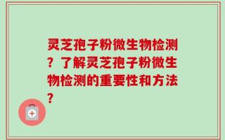 灵芝孢子粉微生物检测？了解灵芝孢子粉微生物检测的重要性和方法？