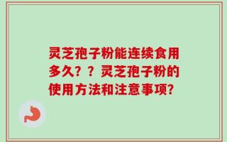 灵芝孢子粉能连续食用多久？？灵芝孢子粉的使用方法和注意事项？
