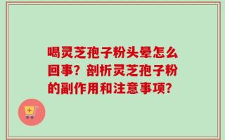 喝灵芝孢子粉头晕怎么回事？剖析灵芝孢子粉的副作用和注意事项？