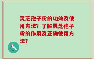 灵芝孢子粉的功效及使用方法？了解灵芝孢子粉的作用及正确使用方法？