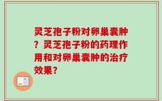 灵芝孢子粉对卵巢囊肿？灵芝孢子粉的药理作用和对卵巢囊肿的治疗效果？