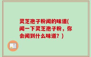 灵芝孢子粉闻的味道(闻一下灵芝孢子粉，你会闻到什么味道？)