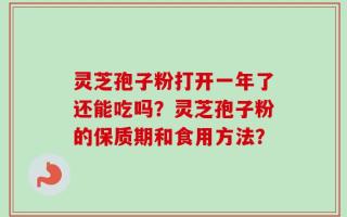 灵芝孢子粉打开一年了还能吃吗？灵芝孢子粉的保质期和食用方法？
